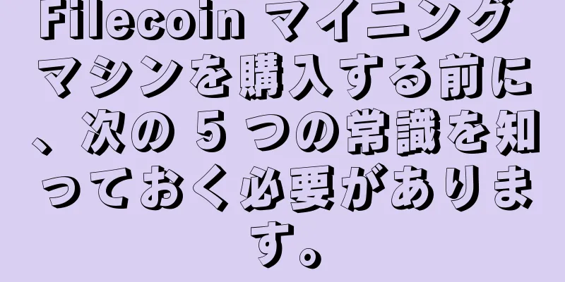 Filecoin マイニング マシンを購入する前に、次の 5 つの常識を知っておく必要があります。