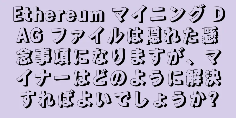 Ethereum マイニング DAG ファイルは隠れた懸念事項になりますが、マイナーはどのように解決すればよいでしょうか?