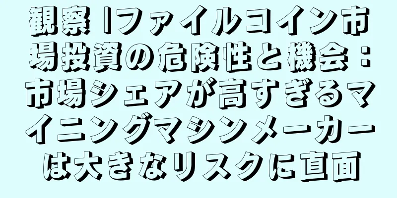 観察 |ファイルコイン市場投資の危険性と機会：市場シェアが高すぎるマイニングマシンメーカーは大きなリスクに直面