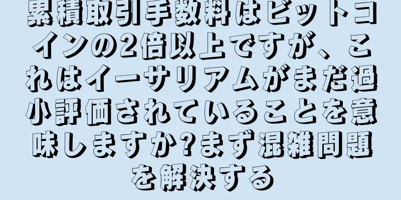 累積取引手数料はビットコインの2倍以上ですが、これはイーサリアムがまだ過小評価されていることを意味しますか?まず混雑問題を解決する