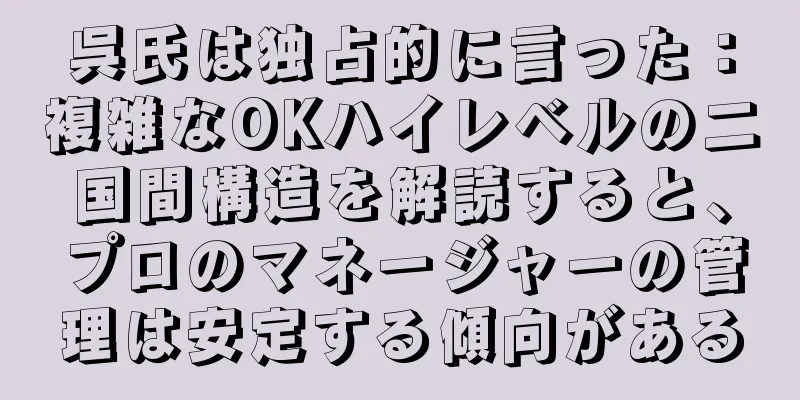呉氏は独占的に言った：複雑なOKハイレベルの二国間構造を解読すると、プロのマネージャーの管理は安定する傾向がある