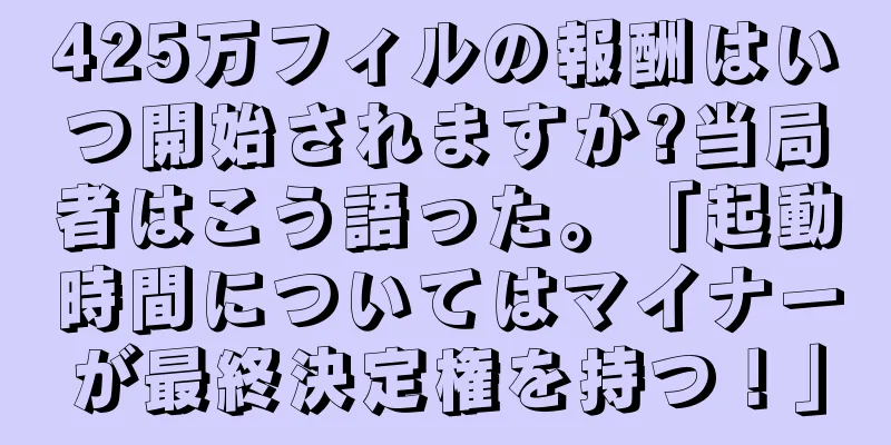 425万フィルの報酬はいつ開始されますか?当局者はこう語った。「起動時間についてはマイナーが最終決定権を持つ！」