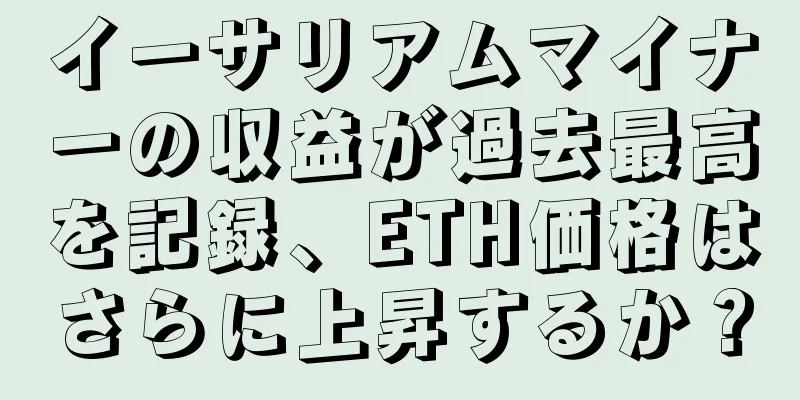 イーサリアムマイナーの収益が過去最高を記録、ETH価格はさらに上昇するか？