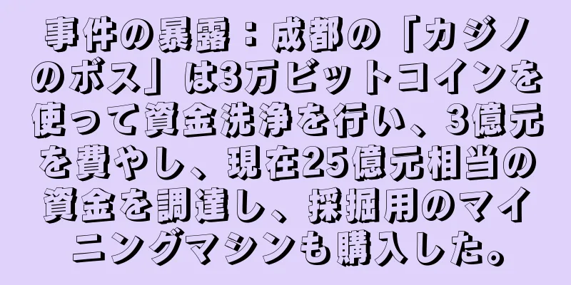 事件の暴露：成都の「カジノのボス」は3万ビットコインを使って資金洗浄を行い、3億元を費やし、現在25億元相当の資金を調達し、採掘用のマイニングマシンも購入した。