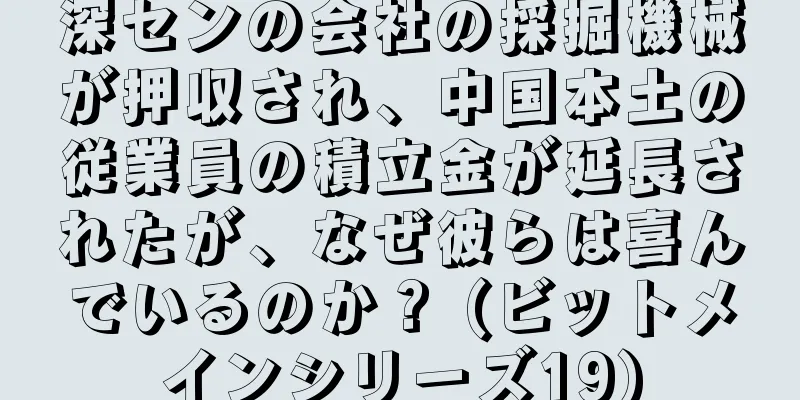深センの会社の採掘機械が押収され、中国本土の従業員の積立金が延長されたが、なぜ彼らは喜んでいるのか？ (ビットメインシリーズ19)