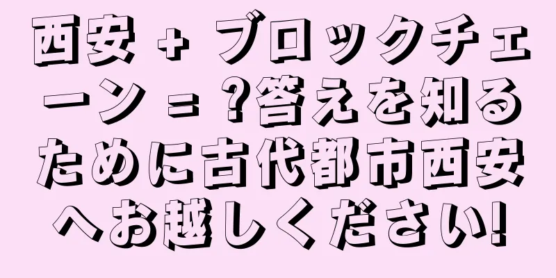 西安 + ブロックチェーン = ?答えを知るために古代都市西安へお越しください!