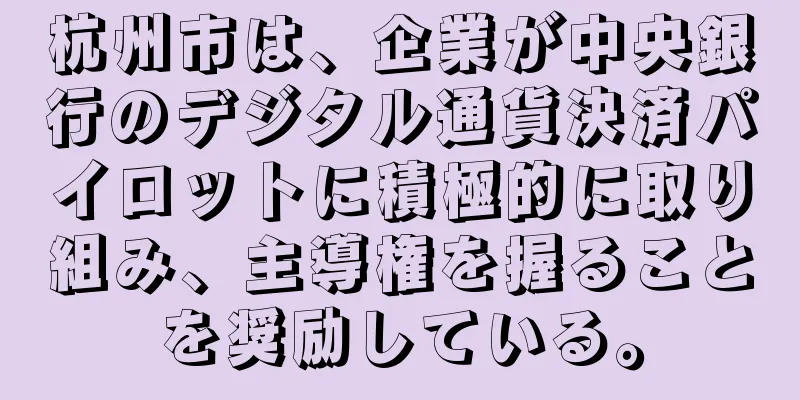 杭州市は、企業が中央銀行のデジタル通貨決済パイロットに積極的に取り組み、主導権を握ることを奨励している。