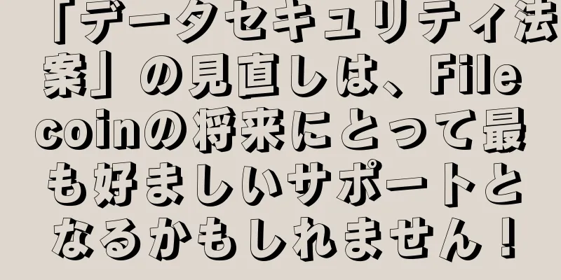 「データセキュリティ法案」の見直しは、Filecoinの将来にとって最も好ましいサポートとなるかもしれません！