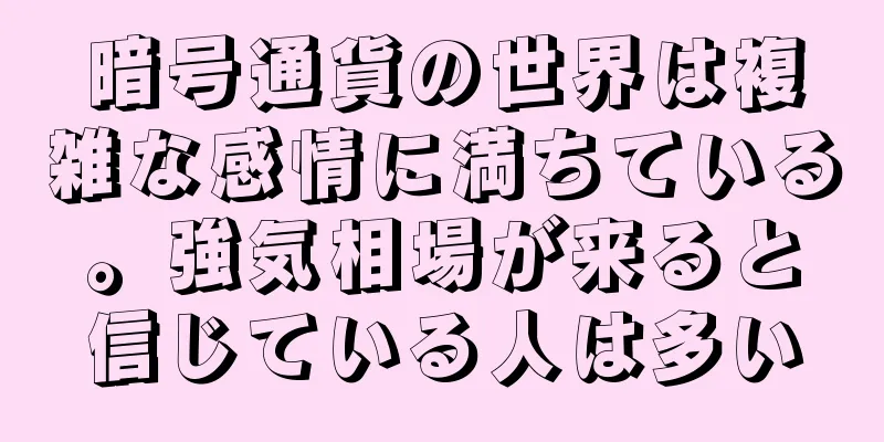 暗号通貨の世界は複雑な感情に満ちている。強気相場が来ると信じている人は多い