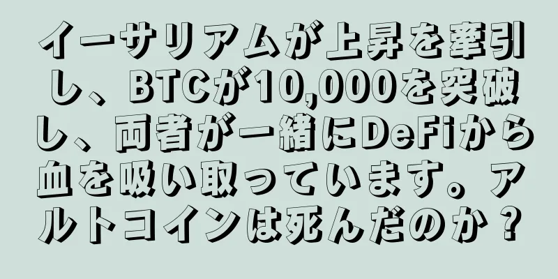 イーサリアムが上昇を牽引し、BTCが10,000を突破し、両者が一緒にDeFiから血を吸い取っています。アルトコインは死んだのか？