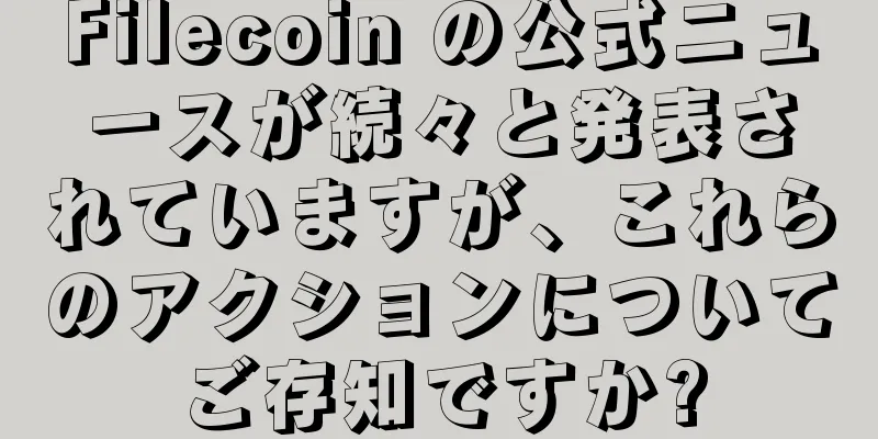 Filecoin の公式ニュースが続々と発表されていますが、これらのアクションについてご存知ですか?
