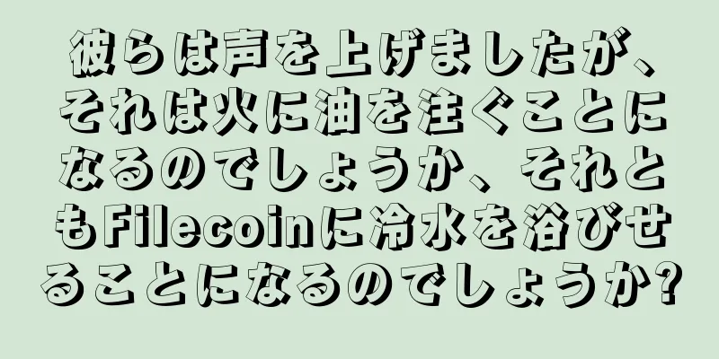 彼らは声を上げましたが、それは火に油を注ぐことになるのでしょうか、それともFilecoinに冷水を浴びせることになるのでしょうか?