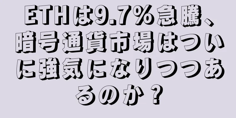 ETHは9.7%急騰、暗号通貨市場はついに強気になりつつあるのか？