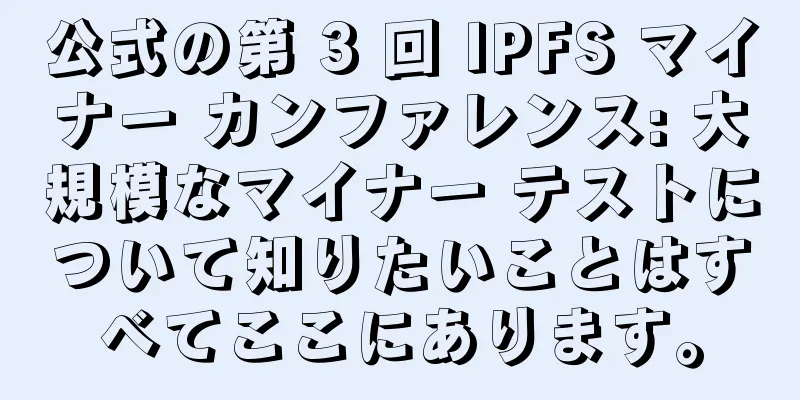 公式の第 3 回 IPFS マイナー カンファレンス: 大規模なマイナー テストについて知りたいことはすべてここにあります。