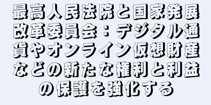 最高人民法院と国家発展改革委員会：デジタル通貨やオンライン仮想財産などの新たな権利と利益の保護を強化する