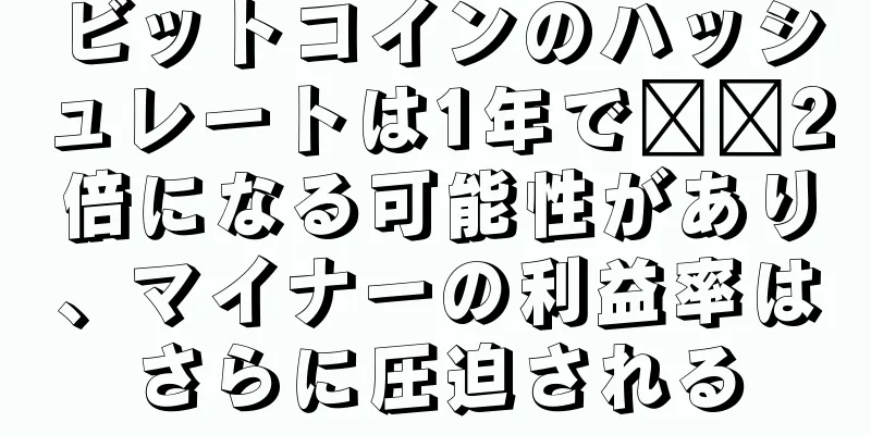 ビットコインのハッシュレートは1年で​​2倍になる可能性があり、マイナーの利益率はさらに圧迫される