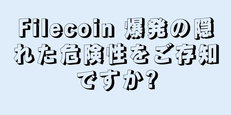 Filecoin 爆発の隠れた危険性をご存知ですか?