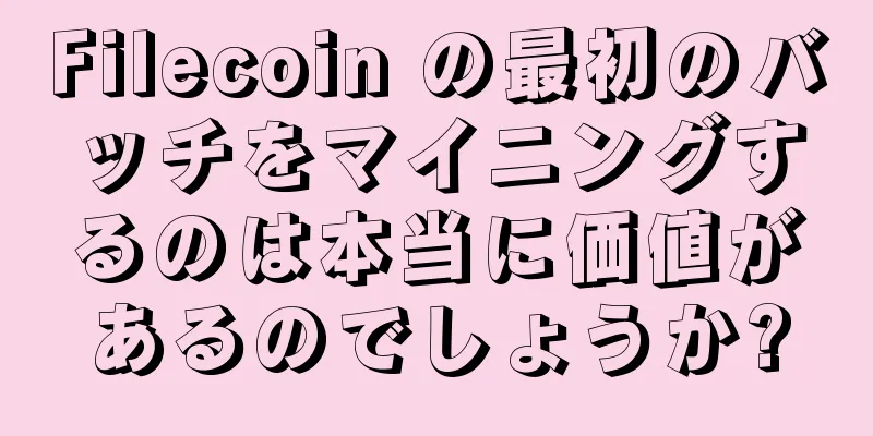Filecoin の最初のバッチをマイニングするのは本当に価値があるのでしょうか?