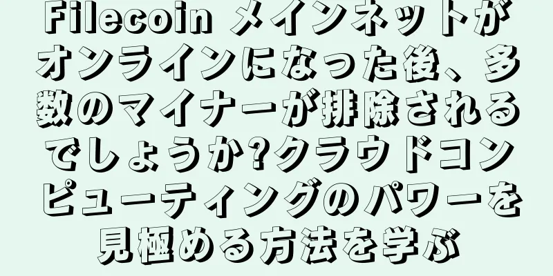 Filecoin メインネットがオンラインになった後、多数のマイナーが排除されるでしょうか?クラウドコンピューティングのパワーを見極める方法を学ぶ