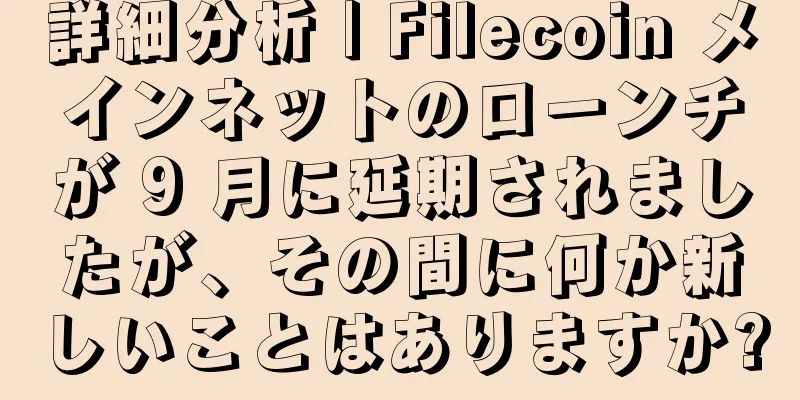 詳細分析 | Filecoin メインネットのローンチが 9 月に延期されましたが、その間に何か新しいことはありますか?