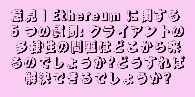 意見 | Ethereum に関する 5 つの質問: クライアントの多様性の問題はどこから来るのでしょうか?どうすれば解決できるでしょうか?