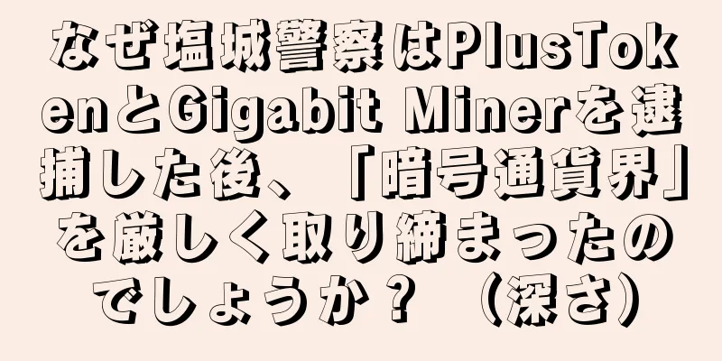 なぜ塩城警察はPlusTokenとGigabit Minerを逮捕した後、「暗号通貨界」を厳しく取り締まったのでしょうか？ （深さ）