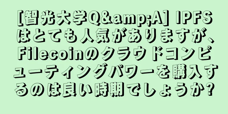 [智光大学Q&A] IPFSはとても人気がありますが、Filecoinのクラウドコンピューティングパワーを購入するのは良い時期でしょうか?