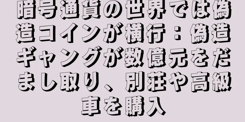 暗号通貨の世界では偽造コインが横行：偽造ギャングが数億元をだまし取り、別荘や高級車を購入