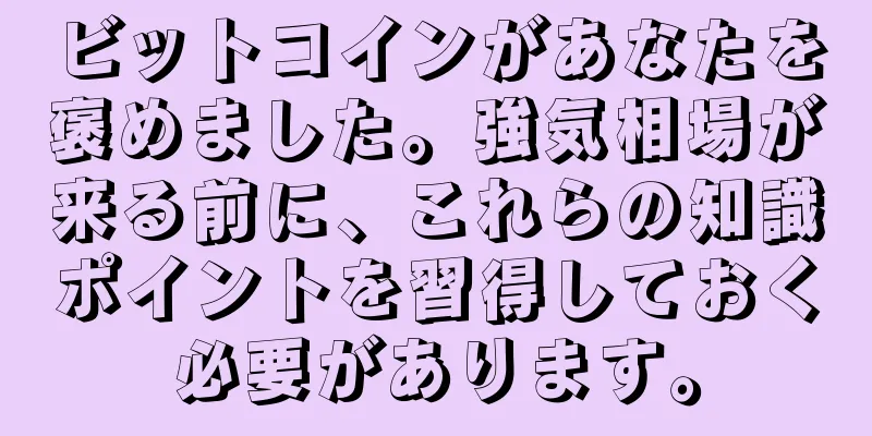 ビットコインがあなたを褒めました。強気相場が来る前に、これらの知識ポイントを習得しておく必要があります。
