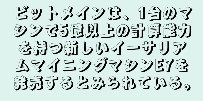 ビットメインは、1台のマシンで5億以上の計算能力を持つ新しいイーサリアムマイニングマシンE7を発売するとみられている。