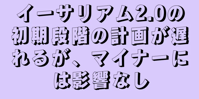 イーサリアム2.0の初期段階の計画が遅れるが、マイナーには影響なし