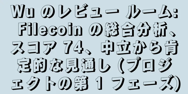 Wu のレビュー ルーム: Filecoin の総合分析、スコア 74、中立から肯定的な見通し (プロジェクトの第 1 フェーズ)