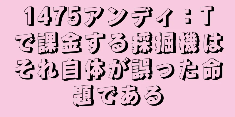 1475アンディ：Tで課金する採掘機はそれ自体が誤った命題である