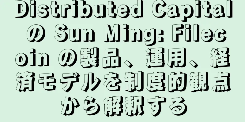 Distributed Capital の Sun Ming: Filecoin の製品、運用、経済モデルを制度的観点から解釈する
