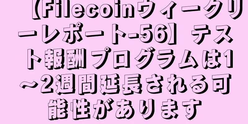 【Filecoinウィークリーレポート-56】テスト報酬プログラムは1〜2週間延長される可能性があります