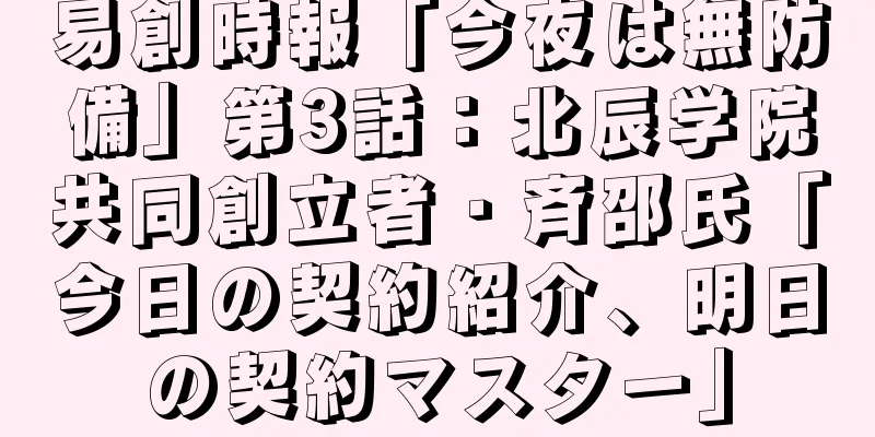 易創時報「今夜は無防備」第3話：北辰学院共同創立者・斉邵氏「今日の契約紹介、明日の契約マスター」