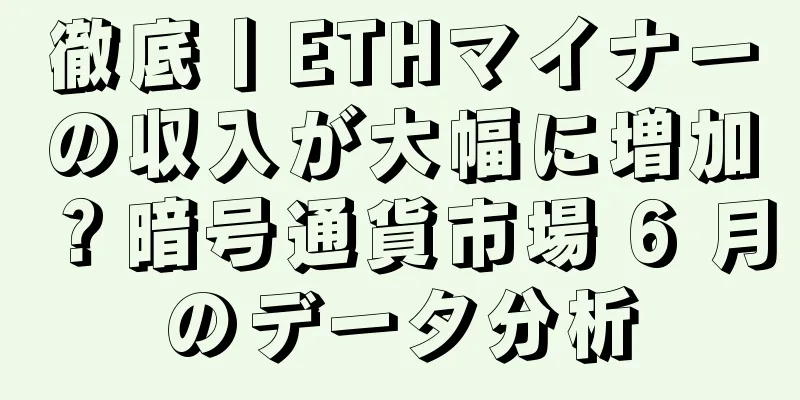 徹底丨ETHマイナーの収入が大幅に増加？暗号通貨市場 6 月のデータ分析