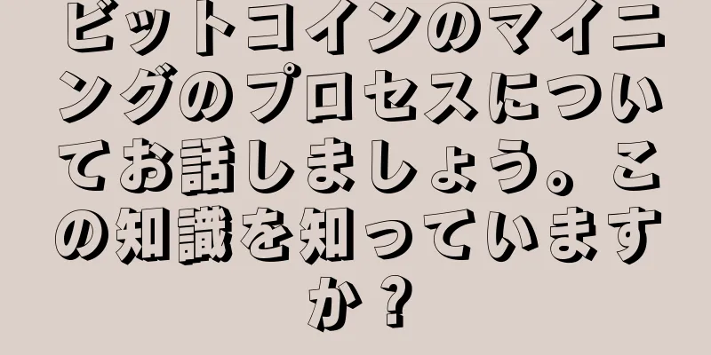 ビットコインのマイニングのプロセスについてお話しましょう。この知識を知っていますか？