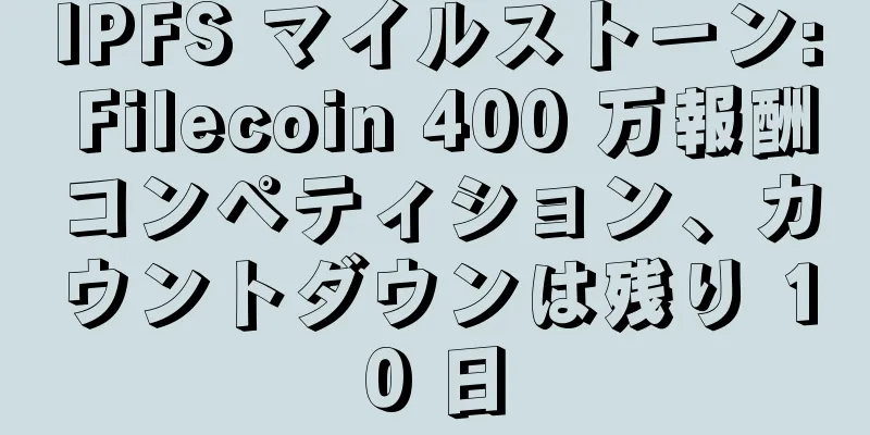 IPFS マイルストーン: Filecoin 400 万報酬コンペティション、カウントダウンは残り 10 日