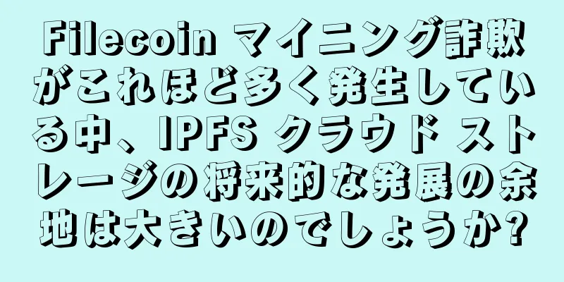 Filecoin マイニング詐欺がこれほど多く発生している中、IPFS クラウド ストレージの将来的な発展の余地は大きいのでしょうか?
