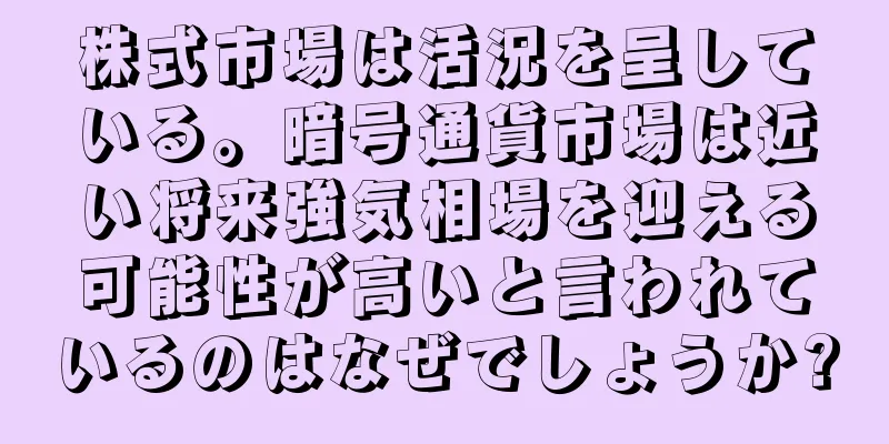 株式市場は活況を呈している。暗号通貨市場は近い将来強気相場を迎える可能性が高いと言われているのはなぜでしょうか?