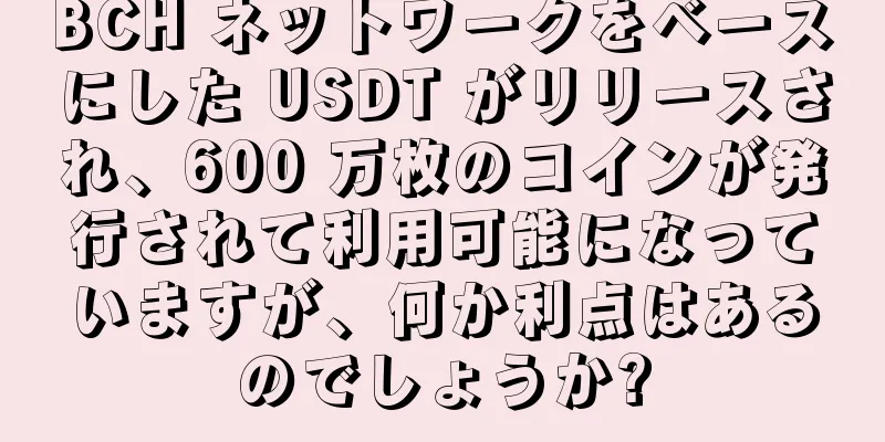 BCH ネットワークをベースにした USDT がリリースされ、600 万枚のコインが発行されて利用可能になっていますが、何か利点はあるのでしょうか?