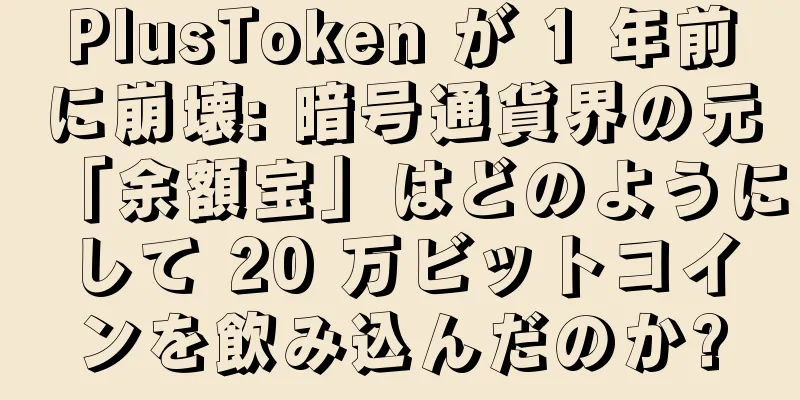 PlusToken が 1 年前に崩壊: 暗号通貨界の元「余額宝」はどのようにして 20 万ビットコインを飲み込んだのか?