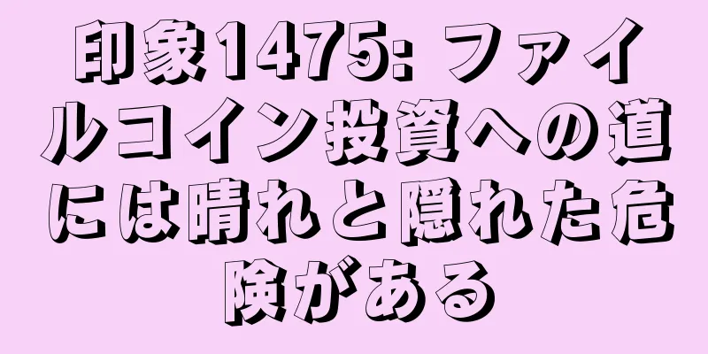 印象1475: ファイルコイン投資への道には晴れと隠れた危険がある