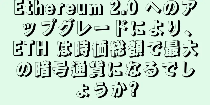 Ethereum 2.0 へのアップグレードにより、ETH は時価総額で最大の暗号通貨になるでしょうか?