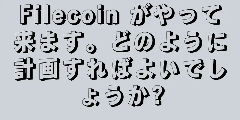 Filecoin がやって来ます。どのように計画すればよいでしょうか?