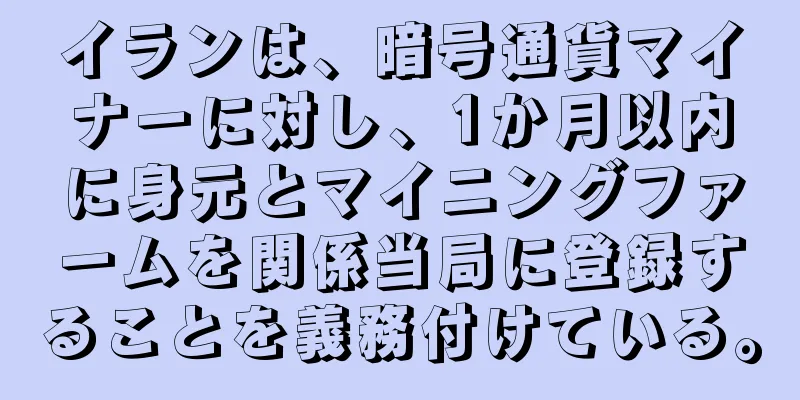 イランは、暗号通貨マイナーに対し、1か月以内に身元とマイニングファームを関係当局に登録することを義務付けている。