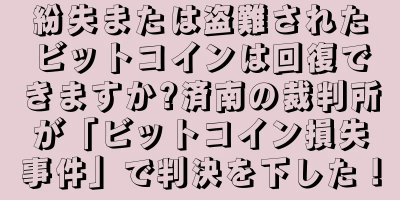 紛失または盗難されたビットコインは回復できますか?済南の裁判所が「ビットコイン損失事件」で判決を下した！