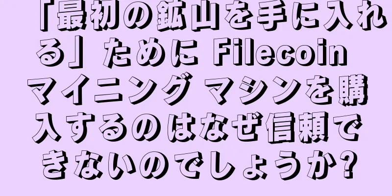 「最初の鉱山を手に入れる」ために Filecoin マイニング マシンを購入するのはなぜ信頼できないのでしょうか?