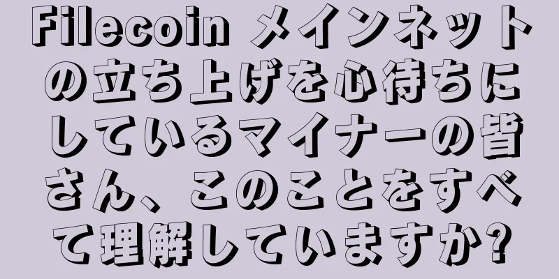Filecoin メインネットの立ち上げを心待ちにしているマイナーの皆さん、このことをすべて理解していますか?